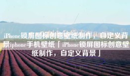 iPhone锁屏图标创意壁纸制作，自定义背景iphone手机壁纸「iPhone锁屏图标创意壁纸制作，自定义背景」