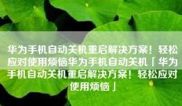 华为手机自动关机重启解决方案！轻松应对使用烦恼华为手机自动关机「华为手机自动关机重启解决方案！轻松应对使用烦恼」