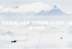 安阳黑帽seo技术_安阳黑帽 SEO 技术，利弊与风险