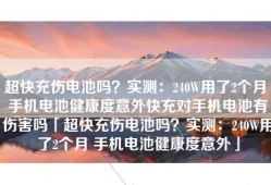 超快充伤电池吗？实测：240W用了2个月 手机电池健康度意外快充对手机电池有伤害吗「超快充伤电池吗？实测：240W用了2个月 手机电池健康度意外」