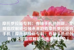 摩托罗拉新专利：卷轴手机迎创新，全屏指纹解锁引领未来趋势摩托罗拉旋转手机「摩托罗拉新专利：卷轴手机迎创新，全屏指纹解锁引领未来趋势」