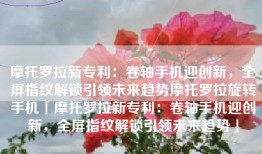 摩托罗拉新专利：卷轴手机迎创新，全屏指纹解锁引领未来趋势摩托罗拉旋转手机「摩托罗拉新专利：卷轴手机迎创新，全屏指纹解锁引领未来趋势」