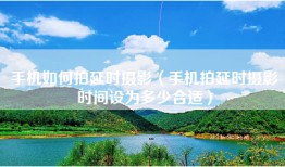 手机如何拍延时摄影（手机拍延时摄影时间设为多少合适）