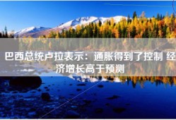 巴西总统卢拉表示：通胀得到了控制 经济增长高于预测
