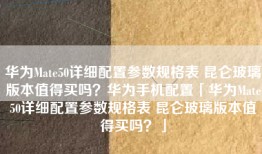 华为Mate50详细配置参数规格表 昆仑玻璃版本值得买吗？华为手机配置「华为Mate50详细配置参数规格表 昆仑玻璃版本值得买吗？」