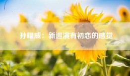 孙耀威：新巡演有初恋的感觉