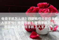 电竞手机怎么选？四款高性价游戏手机，入手不亏！电竞手机「电竞手机怎么选？四款高性价游戏手机，入手不亏！」