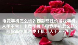 电竞手机怎么选？四款高性价游戏手机，入手不亏！电竞手机「电竞手机怎么选？四款高性价游戏手机，入手不亏！」