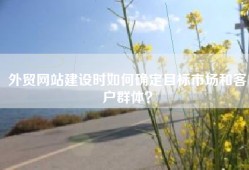 外贸网站建设时如何确定目标市场和客户群体？
