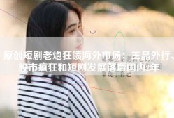 原创短剧老炮狂喷海外市场：王晶外行、股市疯狂和短剧发展落后国内2年