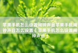 苹果手机怎么设置闹钟声音苹果手机闹钟声音怎么设置「苹果手机怎么设置闹钟声音」