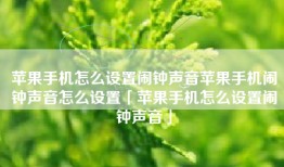 苹果手机怎么设置闹钟声音苹果手机闹钟声音怎么设置「苹果手机怎么设置闹钟声音」