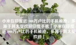小米在印度近1000万卢比的手机被抢，多源于其太受欢迎印度手机「小米在印度近1000万卢比的手机被抢，多源于其太受欢迎」