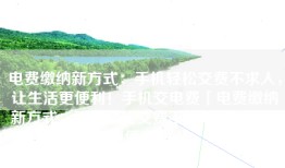 电费缴纳新方式：手机轻松交费不求人，让生活更便利！手机交电费「电费缴纳新方式：手机轻松交费不求人，让生活更便利！」
