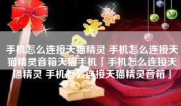 手机怎么连接天猫精灵 手机怎么连接天猫精灵音箱天猫手机「手机怎么连接天猫精灵 手机怎么连接天猫精灵音箱」