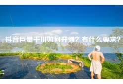 抖音巨量千川如何开通？有什么要求？