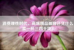 消费理性时代，高端精品咖啡还凭什么卖一杯三四十块？