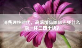 消费理性时代，高端精品咖啡还凭什么卖一杯三四十块？