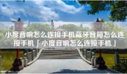 小度音响怎么连接手机蓝牙音箱怎么连接手机「小度音响怎么连接手机」