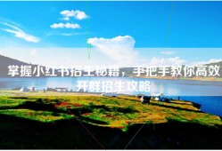 掌握小红书招生秘籍，手把手教你高效开群招生攻略