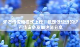 炉石传说新模式上线！稳定低延迟的炉石传说免费加速器分享