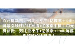 百元机新贵：努比亚小牛1亿像素+120Hz屏幕引领性价比潮流1亿像素手机「百元机新贵：努比亚小牛1亿像素+120Hz屏幕引领性价比潮流」