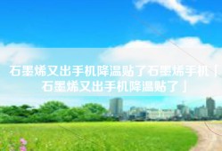 石墨烯又出手机降温贴了石墨烯手机「石墨烯又出手机降温贴了」