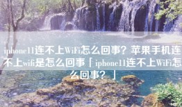 iphone11连不上WiFi怎么回事？苹果手机连不上wifi是怎么回事「iphone11连不上WiFi怎么回事？」