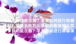 苹果录屏功能在哪？苹果如何进行屏幕录制？苹果手机怎么录制屏幕视频「苹果录屏功能在哪？苹果如何进行屏幕录制？」