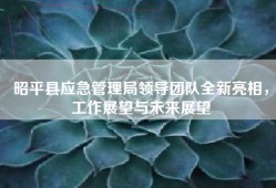 昭平县应急管理局领导团队全新亮相，工作展望与未来展望