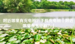 附近哪里有充电桩？手机充电桩「附近哪里有充电桩？」
