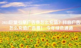 2024巨量引擎广告费怎么充值？抖音广告怎么充值广告费！ 今年绿色通道