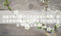 智能手机的电池怎样才能延长寿命?什么手机电池最耐用「智能手机的电池怎样才能延长寿命?」