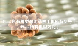 iPhone所有机型对比苹果手机所有型号「iPhone所有机型对比」