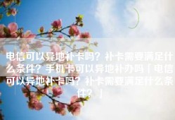 电信可以异地补卡吗？补卡需要满足什么条件？手机卡可以异地补办吗「电信可以异地补卡吗？补卡需要满足什么条件？」