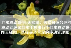 红米移动端CPU天梯图：选择最适合你的移动处理器红米手机排行「红米移动端CPU天梯图：选择最适合你的移动处理器」