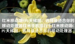 红米移动端CPU天梯图：选择最适合你的移动处理器红米手机排行「红米移动端CPU天梯图：选择最适合你的移动处理器」
