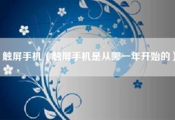 触屏手机（触屏手机是从哪一年开始的）