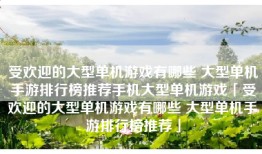 受欢迎的大型单机游戏有哪些 大型单机手游排行榜推荐手机大型单机游戏「受欢迎的大型单机游戏有哪些 大型单机手游排行榜推荐」