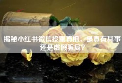 揭秘小红书微信投票真相，是真有其事还是虚假骗局？