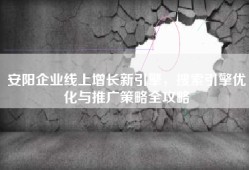 安阳企业线上增长新引擎，搜索引擎优化与推广策略全攻略