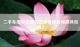 二手车类软文稿件如何选择新闻媒体投稿？