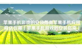 苹果手机游戏的安装指南苹果手机应用商店在哪「苹果手机游戏的安装指南」