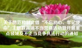关于防范和制止借“不忘初心、牢记使命”主题教育搞不当营商活动暨开展重点领域反不正当竞争执法行动的通知