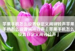 苹果手机怎么设置自定义闹钟铃声苹果手机怎么设置闹钟铃声「苹果手机怎么设置自定义闹钟铃声」