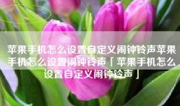苹果手机怎么设置自定义闹钟铃声苹果手机怎么设置闹钟铃声「苹果手机怎么设置自定义闹钟铃声」