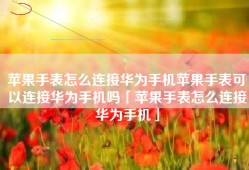 苹果手表怎么连接华为手机苹果手表可以连接华为手机吗「苹果手表怎么连接华为手机」