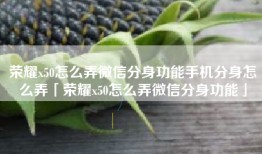 荣耀x50怎么弄微信分身功能手机分身怎么弄「荣耀x50怎么弄微信分身功能」