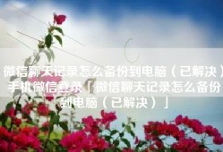 微信聊天记录怎么备份到电脑（已解决）手机微信登录「微信聊天记录怎么备份到电脑（已解决）」