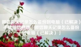 微信聊天记录怎么备份到电脑（已解决）手机微信登录「微信聊天记录怎么备份到电脑（已解决）」